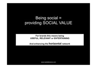 Being social =
providing SOCIAL VALUE

      For brands this means being
  USEFUL, RELEVANT or ENTERTAINING

  And enhancing the horizontal network




            www.isabelleokane.com
 