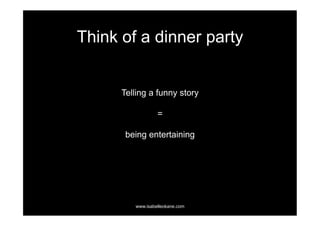 Think of a dinner party


      Telling a funny story

                  =

       being entertaining




         www.isabelleokane.com
 