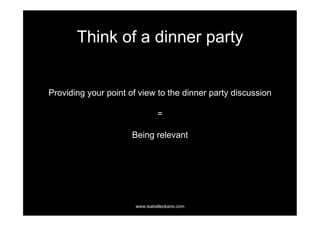 Think of a dinner party


Providing your point of view to the dinner party discussion

                                =

                      Being relevant




                       www.isabelleokane.com
 