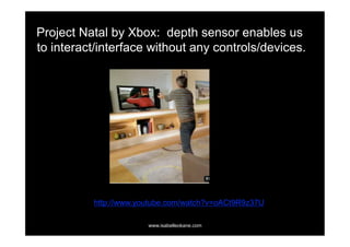 Project Natal by Xbox: depth sensor enables us
to interact/interface without any controls/devices.




          http://www.youtube.com/watch?v=oACt9R9z37U

                       www.isabelleokane.com
 