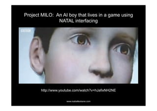 Project MILO: An AI boy that lives in a game using
               NATAL interfacing




       http://www.youtube.com/watch?v=hJafixNH2NE

                     www.isabelleokane.com
 