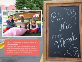 Dia 27, foi realizada a primeira edição do
Picnic no Monet.
O evento, que tinha como objetivo marcar o
início das atividades de domingo do shopping,
atraiu centenas de famílias que tiveram uma
agradável tarde com diversas atrações.
 