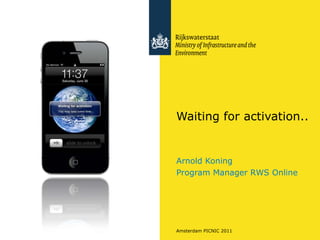 Waiting for activation.. Arnold Koning Program Manager RWS Online Amsterdam PICNIC 2011 