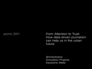 From

              Attention
              to
picnic 2011
              Trust
              How data-driven journalism
              can help us in the urban
              future

              @mirkolorenz
              Innovation Projects
              Deutsche Welle
 