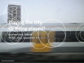 Playing the city. 
             Or being played?
             Iskander Smit, info.nl 
             PICNIC 2011, September 14




h"p://vimeo.com/12187317
 