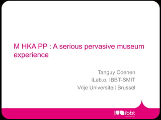 M HKA PP : A serious pervasive museum
experience

                            Tanguy Coenen
                         iLab.o, IBBT-SMIT
                  Vrije Universiteit Brussel
 