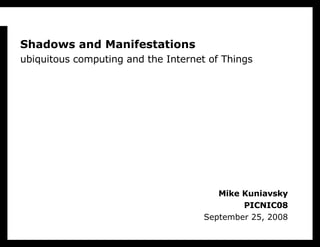 Mike Kuniavsky PICNIC08 September 25, 2008 Shadows and Manifestations ubiquitous computing and the Internet of Things 