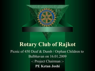 Rotary Club of Rajkot Picnic of 450 Deaf & Dumb / Orphan Children to  Balbhavan on 16.01.2009 -: Project Chairman :- PE Ketan Joshi 