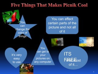 4Five Things That Makes Picnik CoolYou can effect certain parts of the picture and not all of itYou can change the color of thingsYou can get to your pictures on any computerITS FREEIt’s very easy to useWell most of it…