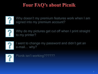 Why doesn’t my premium features work when I am signed into my premium account?Why do my pictures get cut off when I print straight to my printer?I went to change my password and didn’t get an e-mail… why?Picnik isn’t working??????7Four FAQ’s about Picnik