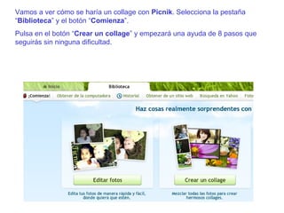 Vamos a ver cómo se haría un collage con  Picnik . Selecciona la pestaña “ Biblioteca ” y el botón “ Comienza ”. Pulsa en el botón “ Crear un collage ” y empezará una ayuda de 8 pasos que seguirás sin ninguna dificultad. 