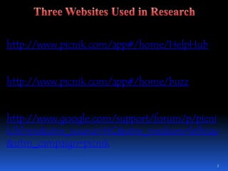 3Three Websites Used in Researchhttp://www.picnik.com/app#/home/HelpHubhttp://www.picnik.com/app#/home/buzzhttp://www.google.com/support/forum/p/picnik?hl=en&utm_source=HC&utm_medium=leftnav&utm_campaign=picnik
