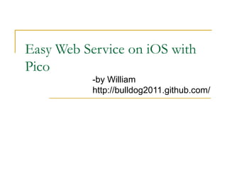 Easy Web Service on iOS with
Pico
           -by William
           http://bulldog2011.github.com/
 