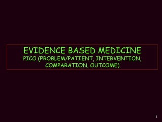 1
EVIDENCE BASED MEDICINE
PICO (PROBLEM/PATIENT, INTERVENTION,
COMPARATION, OUTCOME)
 