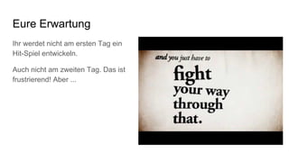 Eure Erwartung
Ihr werdet nicht am ersten Tag ein
Hit-Spiel entwickeln.
Auch nicht am zweiten Tag. Das ist
frustrierend! Aber ...
 