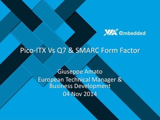 Pico-ITX vs Q7 & SMARC Form Factor 
Giuseppe Amato 
European Technical Manager & Business Development 
04 Nov 2014  