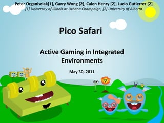Pico Safari
Active Gaming in Integrated
Environments
May 30, 2011
Peter Organisciak[1], Garry Wong [2], Calen Henry [2], Lucio Gutierrez [2]
[1] University of Illinois at Urbana Champaign, [2] University of Alberta
 