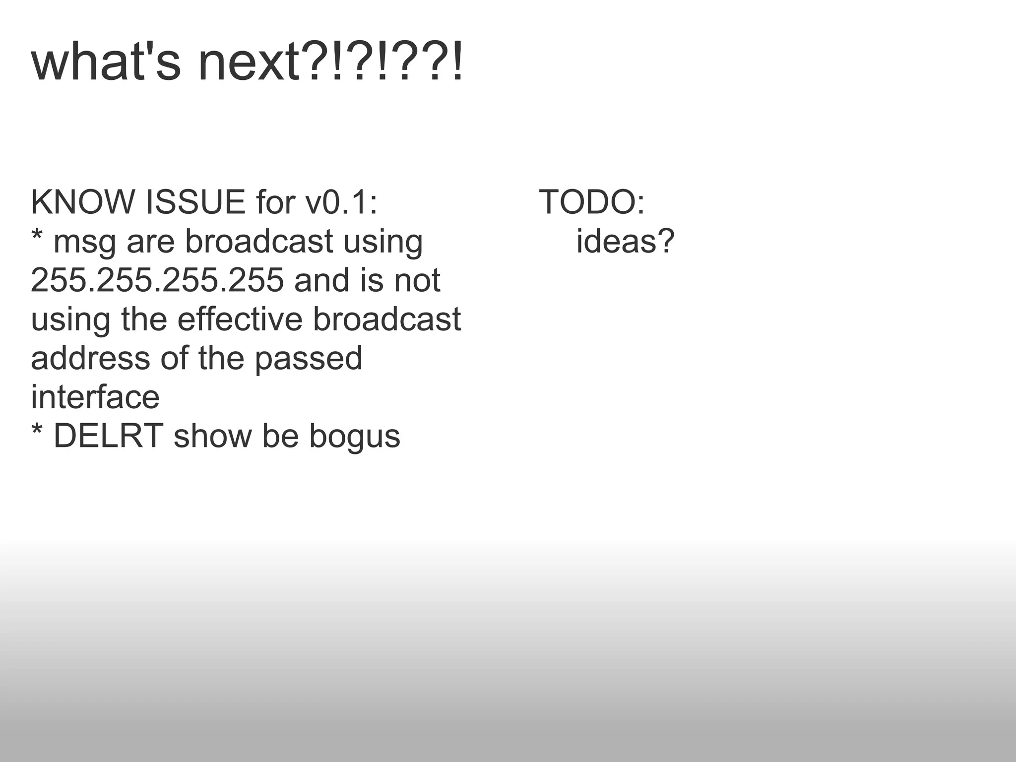what's next?!?!??!

KNOW ISSUE for v0.1:            TODO:
* msg are broadcast using         ideas?
255.255.255.255 and is not
using the effective broadcast
address of the passed
interface
* DELRT show be bogus
 