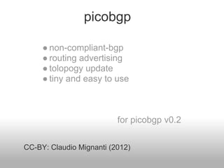 picobgp

     ● non-compliant-bgp
     ● routing advertising
     ● tolopogy update
     ● tiny and easy to use



                          for picobgp v0.2


CC-BY: Claudio Mignanti (2012)
 