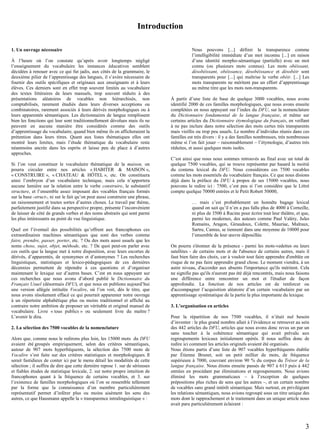 Introduction
1. Un ouvrage nécessaire
À l’heure où l’on constate qu’après avoir longtemps négligé
l’enseignement du vocabulaire les instances éducatives semblent
décidées à renouer avec ce qui fut jadis, aux côtés de la grammaire, le
deuxième pilier de l’apprentissage des langues, il s’avère nécessaire de
fournir des outils spécifiques et originaux aux enseignants et à leurs
élèves. Ces derniers sont en effet trop souvent limités au vocabulaire
des textes littéraires de leurs manuels, trop souvent réduits à des
présentations aléatoires de vocables non hiérarchisés, non
comptabilisés, rarement étudiés dans leurs diverses acceptions ou
combinatoires, rarement associés à leurs dérivés morphologiques ou à
leurs apparentés sémantiques. Les dictionnaires de langue remplissent
bien les fonctions qui leur sont traditionnellement dévolues mais ils ne
peuvent en aucune manière être considérés comme des outils
d’apprentissage du vocabulaire, quand bien même ils en afficheraient la
prétention dans leurs titres. Quant aux listes thématiques elles ont
montré leurs limites, mais l’étude thématique du vocabulaire reste
néanmoins ancrée dans les esprits et laisse peu de place à d’autres
approches.
Si l’on veut constituer le vocabulaire thématique de la maison, on
pourra circuler entre nos articles « HABITER & MAISON »,
« CONSTRUIRE », « CHATEAU & HÔTEL », etc. On constituera
ainsi l’embryon d’un vocabulaire technique, mais cela n’apportera
aucune lumière sur la relation entre le verbe construire, le substantif
structure, et l’ensemble assez imposant des vocables français formés
sur la base -struct-, ni sur le fait qu’on peut aussi construire une phrase,
un raisonnement et toutes sortes d’autres choses. Le travail par thème,
parfaitement justifié dans sa perspective propre, présente l’inconvénient
de laisser de côté de grands verbes et des noms abstraits qui sont parmi
les plus intéressants au point de vue linguistique.
Quel est l’éventail des possibilités qu’offrent aux francophones ces
extraordinaires machines sémantiques que sont des verbes comme
faire, prendre, passer, porter, etc. ? Ou des mots aussi usuels que les
noms chose, sujet, objet, méthode, etc. ? De quoi peut-on parler avec
ces outils que la langue met à notre disposition, avec leurs escortes de
dérivés, d’apparentés, de synonymes et d’antonymes ? Les recherches
linguistiques, statistiques et lexico-pédagogiques de ces dernières
décennies permettent de répondre à ces questions et d’organiser
maintenant le lexique sur d’autres bases. C’est en nous appuyant sur
ces recherches que nous avons d’abord publié le Dictionnaire du
Français Usuel (désormais DFU), et que nous en publions aujourd’hui
une version allégée intitulée Vocalire, où l’on voit, dès le titre, que
nous avons résolument effacé ce qui pourrait apparenter notre ouvrage
à un répertoire alphabétique plus ou moins traditionnel et affiché au
contraire notre ambition de proposer un véritable et original manuel de
vocabulaire. Livre « tous publics » ou seulement livre du maître ?
L’avenir le dira.
2. La sélection des 7500 vocables de la nomenclature
Alors que, comme nous le redirons plus loin, les 15000 mots du DFU
avaient été groupés empiriquement, selon des critères sémantiques,
autour de 907 mots hyperfréquents, la sélection des 7500 mots de
Vocalire s’est faite sur des critères statistiques et morphologiques. Il
serait fastidieux de conter ici par le menu détail les modalités de cette
sélection ; il suffira de dire que cette dernière repose 1. sur de sérieuses
et fiables études de statistique lexicale, 2. sur notre propre intuition de
francophones quant à la fréquence de certains vocables, et 3. sur
l’existence de familles morphologiques où l’on se ressemble tellement
par la forme que la connaissance d’un membre particulièrement
représentatif permet d’inférer plus ou moins aisément les sens des
autres, ce que Hausmann appelle la « transparence intralinguistique » :

Nous pouvons [...] définir la transparence comme
l’intelligibilité immédiate d’un mot inconnu [...] en raison
d’une identité morpho-sémantique (partielle) avec un mot
connu (ou plusieurs mots connus). Les mots obéissant,
désobéissant, obéissance, désobéissance et désobéir sont
transparents pour [...] qui maîtrise le verbe obéir. [...] Les
mots transparents ne méritent pas un effort d’apprentissage
au même titre que les mots non-transparents.
À partir d’une liste de base de quelque 3000 vocables, nous avons
identifié 2000 de ces familles morphologiques, que nous avons ensuite
complétées en nous appuyant sur l’index du DFU, sur la nomenclature
du Dictionnaire fondamental de la langue française, et même sur
certains articles du Dictionnaire étymologique du français, en veillant
à ne pas inclure dans notre sélection des mots certes très transparents
mais vieillis ou trop peu usuels. Le nombre d’individus réunis dans ces
familles est très divers : il y a des familles nombreuses, très nombreuses
même si l’on fait jouer – raisonnablement – l’étymologie, d’autres très
réduites, et aussi quelques mots isolés.
C’est ainsi que nous nous sommes retrouvés au final avec un total de
quelque 7500 vocables, qui se trouve représenter par hasard la moitié
du contenu lexical du DFU. Nous considérons ces 7500 vocables
comme les mots essentiels du vocabulaire français. Ce que nous disions
déjà dans la préface du DFU à propos de ses 15000 vocables, nous
pouvons le redire ici : 7500, c’est peu si l’on considère que le Littré
compte quelque 70000 entrées et le Petit Robert 50000,
… mais c’est probablement un honnête bagage lexical
quand on sait qu’il n’en a pas fallu plus de 4000 à Corneille,
ni plus de 3500 à Racine pour écrire tout leur théâtre, et que,
parmi les modernes, des auteurs comme Paul Valéry, Jules
Romains, Aragon, Giraudoux, Colette, Mauriac, Malraux,
Sartre, Camus, se tiennent dans une moyenne de 10000 pour
l’ensemble de leur œuvre dépouillée.
On pourra s'étonner de la présence - parmi les mots-vedettes ou leurs
satellites - de certains mots et de l'absence de certains autres, mais il
faut bien faire des choix, car à vouloir tout faire apprendre d'emblée on
risque de ne pas faire apprendre grand chose. Le moment viendra, à un
autre niveau, d'accorder aux absents l'importance qu'ils méritent. Cela
ne signifie pas qu'ils n'auront pas été déjà rencontrés, mais nous faisons
une différence entre rencontrer un mot et l'étudier de façon
approfondie. La fonction de nos articles est de renforcer ou
d'accompagner l’acquisition aléatoire d’un certain vocabulaire par un
apprentissage systématique de la partie la plus importante du lexique.
3. L’organisation en articles
Pour la répartition de nos 7500 vocables, il n’était nul besoin
d’inventer : le plus grand nombre allait à l’évidence se retrouver au sein
des 442 articles du DFU, articles que nous avons donc revus un par un
sans toucher à la cohérence sémantique qui avait prévalu aux
regroupements lexicaux initialement opérés. Il nous suffira donc de
redire ici comment les articles originels avaient été organisés.
Nous étions partis d’une liste de 907 vocables hyperfréquents établie
par Étienne Brunet, soit un petit millier de mots, de fréquence
supérieure à 7000, couvrant environ 90 % du corpus du Trésor de la
langue française. Nous étions ensuite passés de 907 à 613 puis à 442
entrées en procédant par éliminations et regroupements. Nous avions
éliminé les mots grammaticaux – à l’exception de quelques
prépositions plus riches de sens que les autres –, et un certain nombre
de vocables sans grand intérêt sémantique. Mais surtout, en privilégiant
les relations sémantiques, nous avions regroupé sous un titre unique des
mots dont le rapprochement et le traitement dans un unique article nous
avait paru particulièrement éclairant :

3

 