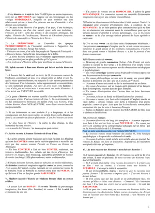 1) Cette histoire est le récit de faits PASSÉS plus ou moins importants,
écrit par un HISTORIEN qui s'appuie sur des témoignages ou des
vestiges HISTORIQUES, auxquels on peut attribuer une date
relativement précise, et tente d'en présenter une vue d'ensemble, et d'en
donner une explication.
— On peut écrire l'histoire d'un peuple, d’un pays, d’une technique,
d'une institution, ou d'un être naturel ayant subi une évolution :
l'histoire de l'Art : celle des artistes et des courants artistiques, des
styles : l'histoire de l'architecture, l'histoire de l'Académie française,
l'histoire des mammifères, l'histoire de la Terre…
PRÉHISTOIRE
est
l’ensemble
des
époques
2)
La
PRÉHISTORIQUES de l’humanité, antérieures à l'apparition des
témoignages écrits ou à l'usage des métaux.
- L'histoire ancienne, c'est celle des peuples de l'époque de l'Antiquité. L'Histoire Sainte, c'est celle des personnages de la Bible.
— La petite histoire s'intéresse aux événements apparemment anodins
qui ont peut-être joué un plus grand rôle qu'il n'y parait.
— Un professeur d'histoire utilise pour ses élèves un manuel d'histoire.
III. Sylvie raconte à Jean une histoire qui lui est arrivée dans son
lycée.
1) A humain fait le récit oral ou écrit, de B, évènements sortant de
l'ordinaire, constituant un tout, et se situant entre un début et une fin,
qu'il a vécus personnellement, ou auxquels il a des raisons personnelles
de s’intéresser. Ces évènements, même apparemment invraisemblables,
se sont réellement produits. J'ai suivi de près toute cette histoire. Vous n'allez pas me croire mais il m'est arrivé une drôle d'histoire : il
m'est arrivé une AVENTURE incroyable.
2) Ce genre d'histoire est souvent qualifié d'incompréhensible, bête,
sans queue ni tête. C'est une histoire de fous ! - Si ces évènements ont
eu des conséquences fâcheuses, on parlera d'une sale histoire, d'une
vilaine histoire, d'une MÉSAVENTURE, voire d'une histoire horrible
ou épouvantable.
3) Si ces évènements se sont produits il y a longtemps, et si les
conséquences s'en font encore sentir, on parlera d'une vieille histoire, et
dans le cas contraire on dira en plaisantant : C'est de l'histoire ancienne
!
— Le plus beau de l'histoire : la partie la plus étrange, la plus
inattendue de cette histoire.
— La morale de l'histoire : les leçons qu'on peut en tirer.
IV. Sylvie raconte à Jeannot l’histoire de Peau d'âne.
1) Les petits enfants aiment beaucoup qu'on leur raconte des histoires
qui sont des CONTES connus par la tradition populaire et recueillis par
écrit par des auteurs comme Perrault en France ou Grimm en
Allemagne.
— Un bon CONTEUR a l'art de bien CONTER, oralement, ces
histoires traditionnelles. Les enfants ont des livres d'histoires, des
histoires en images, mais beaucoup, aujourd'hui préfèrent les bandes
dessinées (en abrégé : BD) plus modernes, moins traditionnelles.
2) Certains écrivains écrivent, dans un style plus ou moins traditionnel,
des histoires courtes et imaginaires appelés contes, en prose, comme les
Trois contes de Flaubert, ou plus rarement en vers comme les Contes de
la Fontaine. Mais La Fontaine est surtout connu pour ses FABLES, ce
qui lui vaut d’être un des plus grands FABULISTES.
V. Flaubert raconte l’histoire de Madame Bovary dans un roman
célèbre.
1) A auteur écrit un ROMAN : il raconte l'histoire de personnages
imaginaires, des héros (fém. héroïnes) de roman ; il fait le récit des
évènements de leur vie.

— Cet auteur de romans est un ROMANCIER. Il cultive le genre
ROMANESQUE. Un romancier raconte un ensemble d'évènements
imaginaires mais ayant une certaine vraisemblance.
2) Destiné au divertissement du lecteur dont il doit soutenir l'intérêt, le
romancier peut s'inspirer d'évènements réels, à condition de les
ROMANCER : de les faire paraître plus extraordinaires qu'ils ne l'ont
été, et néanmoins leur conserver assez de vraisemblance pour que les
lecteurs puissent s'identifier à certains personnages. - Ça se lit comme
un roman : se dit d'un ouvrage sérieux présenté de façon agréable et
captivante.
3) C'est un vrai roman : se dit d'une suite d'évènements inhabituels. Une personne romanesque s'imagine que la vie est comme un roman,
recherche le grand amour et les aventures extraordinaires. Flaubert,
dans son grand roman « Madame Bovary », a fait le portrait d'une
femme romanesque.
4) Différentes sortes de romans.
— Beaucoup de grands romanciers (Balzac, Zola, Proust) ont voulu
peindre la société de leur temps ; à la différence d'un simple roman
d'imagination, leurs œuvres reposent sur des observations sociologiques
et psychologiques.
— Un roman historique (comme ceux d'Alexandre Dumas) repose sur
une documentation historique romancée.
— Un roman philosophique est une sorte de conte, une grande fable
destinée à démontrer une idée : par ex. Candide, de Voltaire.
— Un roman d'amour est centré sur la vie sentimentale de ses héros.
— Un roman d'aventures sur les risques qu'ils prennent et les dangers
dont ils triomphent, souvent dans des pays lointains.
— Un roman d'anticipation situe l’action dans un futur forcément
imaginaire.
— Un roman policier est fondé sur l'identification d'un criminel.
— Un roman à succès, syn. best-seller (emprunt à l’anglais) touche un
vaste public ; certains romans sont écrits à l'intention d'un public
populaire : roman de gare : écrit pour être lu dans le train, roman-photo
comportant très peu de texte et beaucoup d'images.
— Toutes ces histoires peuvent inspirer des SCÉNARIOS de films pour
le cinéma ou la télévision.
5) La forme des romans.
— Un roman-fleuve est très long, très complexe. - Un roman trop court
pour faire à lui seul un livre est une NOUVELLE. - Un roman par
lettres est constitué de la correspondance échangée par les héros : par
ex. la Nouvelle Héloïse de J.-J. Rousseau.
Pour un autre sens de nouvelle, voir l’article NOUVEAU.
— Le nouveau roman, mode littéraire des années 60, évite l'analyse
psychologique et les procédés traditionnels du récit.
— Un roman-feuilleton paraît, article après article, dans un journal. Les
romans de Balzac ont paru en feuilletons. Aujourd'hui, les feuilletons
sont plutôt télévisés qu'imprimés.
VI. Léa nous raconte des histoires et nous fait des histoires !
1) A humain raconte des histoires (B) à C humain : ce qu'il lui dit n'est
pas sérieux. Il ment ou plaisante. Tu nous racontes des histoires ! syn.
des MENSONGES.
— Si A se ment à lui-même : il se raconte des histoires, il se faire tout
un film / tout un cinéma, il s'invente toute une histoire. Il
AFFABULE : il arrange la réalité à sa manière.
— B est invraisemblable, stupide : Qu'est-ce que tu racontes mon
pauvre Jeannot ? Tu racontes n'importe quoi. - C'est une histoire à
dormir debout.
— B n'est connu que par des on-dit et est probablement faux. On
raconte qu'Alice et Marc vont divorcer. - Comment ! Ils s'entendent
très bien ! Il ne faut pas croire tout ce qu'on raconte. - Ce sont des
RACONTARS.
— B est pour rire : entre amis, on se raconte des histoires drôles, des
histoires pour rire, des histoires belges, corses, écossaises, etc. Je vais
vous en raconter une bien bonne (s.e. histoire) ; c'est l'histoire d'un
homme qui …

1

 