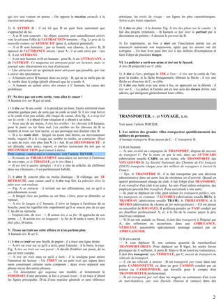 qui tire une voiture en panne. - On oppose la traction animale à la
traction mécanique.

artistique, les traits du visage : ses lignes les plus caractéristiques.
Sylvie a des traits réguliers.

3) A ATTIRE B : il est tel que B ne peut faire autrement que
s'approcher de lui.
— A et B sont concrets : les objets concrets sont naturellement attirés
vers le sol sous l'effet de l'ATTRACTION terrestre. – Fig. Le prix de la
nouvelle voiture est ATTRACTIF (pour A, acheteur potentiel).
— A et B sont humains : par sa beauté, son charme, A attire B, B
éprouve de l'ATTIRANCE envers / pour A ; il se sent attiré par / vers
A. A est ATTIRANT.
— A est non humain et B est humain : pour B, A est ATTRAYANT, a
de l'ATTRAIT. Ce magazine est attrayant pour ses lecteurs, mais ce
journal sans illustrations n'a rien d'attrayant.
— Une attraction est un spectacle aussi attrayant que possible, qui vise
à attirer des spectateurs.
— A humain attire B humain dans un piège : B, qui ne se méfie pas de
A, tombe dans le piège (plutôt abstrait) que lui a tendu A.
— A humain ou action attire des ennuis à C humain, lui cause des
problèmes.

2) A tire un plan : il le dessine. Fig. A tire des plans sur la comète : A
fait des projets irréalistes. - B humain se fait tirer le portrait par A
dessinateur ou peintre : A dessine le portrait de B.
3) En imprimerie, un bon à tirer est l'inscription portée sur un
manuscrit autorisant son impression, après que les erreurs ont été
corrigées. - Un bon livre peut être tiré à des milliers d'exemplaires et
faire l'objet de plusieurs tirages.
VI. Le policier a sorti son arme et tiré sur le fuyard.
A tire (B projectile) sur C cible.
1) A tire à l'arc, pratique le TIR à l'arc : il tire sur la corde de l'arc
pour la tendre, et la lâche brusquement, libérant la flèche ; il tire une
flèche en direction de C, sa cible.
2) A tire une balle avec une arme à feu, en appuyant sur la détente ; il
tire sur C. - La police et l'armée ont en leur sein des tireurs d'élite, très
adroits, qui atteignent généralement leurs cibles.

IV. Ne tirez pas sur cette corde, vous allez la casser !
A humain tire sur B qui se tend.
1) A tire sur B une corde : il la prend par un bout, l'autre extrémité étant
attachée quelque part, de sorte que la corde se tend. Si A tire trop fort et
si la corde n'est pas solide, elle risque de casser, d'où fig. A a trop tiré
sur la corde : A a abusé d’une situation et a abouti à un échec.
— Avec une de ses mains, A tire les oreilles / les cheveux à B humain,
pour le punir ou lui faire mal. Les oreilles ou les cheveux de B se
tendent et tirent sur leur racine, ce qui provoque une douleur chez B.
— B a les traits tirés : fatigué ou ayant mal dormi, ou nerveusement
tendu, inquiet, B a le visage qui semble se tendre, se contracter. (Pour
ce sens de trait, voir plus loin V.1) - Ant. B est DÉCONTRACTÉ : il
est détendu, sans souci, reposé, et parfois insouciant du tort que sa
DÉCONTRACTION peut causer à autrui.
Pour contrat, contractuel et contracter, voir l’article DEVOIR.
— B ressent un TIRAILLEMENT musculaire ou nerveux à l'intérieur
de son corps, ça le TIRAILLE, ça le tire (fam.).
— B est tiré à quatre épingles : il n’y a rien de relâché, de chiffonné
dans ses vêtements ; il est parfaitement habillé.
2) A étire B, concret plus ou moins élastique ; B s'allonge, ant. SE
RÉTRACTE, sans casser, sauf si A tire trop fort. Le pâtissier étire la
pâte avec son rouleau.
— Fig. A se rétracte : il revient sur ses affirmations, nie ce qu'il a
précédemment avoué.
— A fatigué étire ses jambes ou ses bras, s'étire, pour se détendre, se
reposer.
— A tire la langue à C humain, il étire sa langue à l'extérieur de sa
bouche, pour lui signifier très impoliment qu'il se soucie peu de ce que
C lui dit ou reproche.
— Emplois intr. de tirer : 1. B action tire à sa fin : B approche de son
terme. - 2. B action tire en longueur : la fin de B tarde à venir, B n'en
finit plus, B traîne.
V. Tirons un trait sur cette affaire et n'en parlons plus.
A humain tire B sur C.
1) A tire un trait sur une feuille de papier : il y trace une ligne droite.
— A tire un trait sur ce qu'il a écrit, pour l'annuler : il le barre, le raye.
Fig. A tire un trait sur son passé : A décide d'oublier son passé, de ne
pas en tenir compte.
— A tire un trait sous ce qu'il a écrit : il le souligne pour attirer
l'attention du lecteur. - Un TIRET est un petit trait qui sépare deux
mots constituant certains mots composés ; deux tirets séparent une
phrase incise des autres phrases.
— Un dessinateur qui esquisse une modèle, et notamment le
PORTRAIT d’une personne, le fait à grands traits : il en trace d’abord
les lignes principales. D’où d’une manière générale et sans référence

TRANSPORTER, v. et VOYAGE, n.m.
Voir aussi l’article PORTER.
I. Les métros des grandes villes transportent quotidiennement des
milliers de personnes.
A humain transporte B au moyen de C. - C transporte B.
1) B est humain.
— A, une société ou compagnie de TRANSPORT, dispose de moyens
de transport C. Par la route ou par le rail, dans ses AUTOCARS
(abréviation usuelle CARS) ou ses trains, elle TRANSPORTE des
VOYAGEURS B. La Société Nationale des Chemins de Fer français
(SNCF) transporte chaque jour des milliers de voyageurs à travers la
France.
— Syn. A TRANSFÈRE B : il le fait transporter par une décision
administrative dans un autre lieu de résidence ou d’activité. Quand un
sportif professionnel change de club, il fait l'objet d'un TRANSFERT,
il est transféré d'un club à un autre. Au sein d'une même entreprise, des
employés peuvent être transférés d'une succursale à une autre.
— B, pour se déplacer en ville, peut utiliser les transports publics, syn.
les transports en commun : l'AUTOBUS (abréviation usuelle BUS), le
TRAMWAY (abréviation usuelle TRAM), le TROLLEYBUS, et le
MÉTRO (abréviation de chemin de fer métropolitain). - S'il est pressé
ou encombré de BAGAGES, B préfèrera prendre un TAXI conduit par
un chauffeur professionnel A, et, à la fin de la course, payer le prix
inscrit au compteur.
— Si B est très malade ou blessé, il doit être transporté à l'hôpital par
A, des infirmiers ou secouristes, dans une AMBULANCE,
VÉHICULE automobile spécialement aménagé conduit par un
AMBULANCIER.
2) B est concret.
— A veut déplacer B, une certaine quantité de marchandises
TRANSPORTABLES. Pour déplacer un B léger, les seules forces
physiques de A suffisent, A porte B. Mais si B est lourd ou volumineux,
il doit être transporté, syn. VÉHICULÉ, par C, moyen de transport ou
véhicule de transport.
— C est un véhicule à moteur : B est transporté par route dans une
petite CAMIONNETTE ou dans un gros CAMION conduit par un
routier ou CAMIONNEUR, qui travaille pour le compte d'un
TRANSPORTEUR professionnel.
— B est transporté par rail dans les wagons ou conteneurs d'un train
de marchandises, par voie fluviale (fleuves et canaux) dans des

2

 