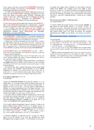 n’ont « qu'une seule âme ») sont tous UNANIMEMENT d'accord sur
la décision à prendre, ils la décident à l'UNANIMITÉ ; il n'y pas de
minorité pour manifester son désaccord.
— Au XIXe siècle, Bismarck avait UNIFIÉ l'Allemagne autour de la
Prusse. Par cette UNIFICATION, l'Allemagne était devenu un seul et
même État. Depuis la deuxième guerre mondiale, l'Allemagne était
scindée en deux pays, l'Allemagne de l'Est et l'Allemagne de l'Ouest,
jusqu'au jour où elle a finalement été RÉUNIFIÉE. La
RÉUNIFICATION de l'Allemagne s'est faite pacifiquement.
5) Celui que les autres laissent seul contre son gré se sent ESSEULÉ. Mais A peut S'ISOLER temporairement et volontairement : s'arranger
pour être seul pendant un certain temps, où il a besoin de tranquillité.
— Un A humain qui, dans une société, est seul à adopter un
comportement différent de celui des autres, SE SINGULARISE. Il est
généralement considéré comme SINGULIER, syn. BIZARRE,
ÉTRANGE (voir l’article ÉTONNER.)
Pour un autre sens de singulier, voir plus bas.
— La SOLITUDE : 1. le fait d’être seul - 2. le sentiment, agréable pour
certains, pénible pour d’autres, éprouvé par celui qui est ou se sent seul.
- Un SOLITAIRE préfère vivre seul plutôt qu'en compagnie.
— Emplois adv. A et B se rencontrent seul à seul (loc. adv.) : en tête à
tête, sans témoin. Il faut que je vous parle seul à seul. - A agit tout seul
(loc. adv.) : sans l'aide ou la présence de qui ou de quoi que ce soit. J'ai
fait ce travail tout seul. - Le feu a pris tout seul. (Voir lui-même dans
l’article MÊME et le préfixe AUTO- dans l’article TRANSPORTER).
6) SEULEMENT (adv.), syn. UNIQUEMENT, syn. NE … QUE ...
Cette année j'ai pris seulement trois semaines de vacances, au lieu des
cinq que je prends d'habitude.
— Emploi adv. de seul. Seul Max est venu. Pl. Seuls Max et Luc sont
venus : personne d'autre n'est venu. À ne pas confondre avec Max et
Luc sont venus seuls (v. ci-dessus I, 5).
— Seulement, en début de phrase, marque l'opposition, en introduisant
une unique objection, syn. MAIS. J'aurais bien pris un taxi, seulement
je n'étais pas sûr d'avoir assez d'argent sur moi pour le payer : c’était
l’unique objection.
— Si seulement (loc. adv.) : précède l'expression, selon le temps verbal
utilisé ensuite, d'un REGRET (plus-que-parfait) ou d'un ESPOIR
(imparfait). Si seulement vous m'aviez écouté, rien de tout cela ne
serait arrivé ! : si vous aviez fait cette unique chose, m'écouter. - Si
seulement vous pouviez venir passer quelque temps auprès de moi !

en parlant d'un couple d'amis, d'amants, ils sont toujours d'accord,
parlent d'une MÊME voix, semblent n'être qu'une seule et même
personne. - Et d'un(e) ! : ce qu'on dit quand on a accompli la première
action d'une série. - Il était moins une : il s'en est fallu d'une minute
pour que tel événement se produise, mais, heureusement, rien de grave
n'est arrivé. - plus d'un : beaucoup de gens. - comme pas un : comme
personne.
III. Vous avez une voiture ? - Oui, j'en ai une.
Le mot grammatical un.
1) L'article indéfini un se place devant un nom masculin singulier, et
une devant un nom féminin singulier : un homme, un pays, un
sentiment, un couteau ; une femme, une nation, une idée, une chaise. Il
permet de distinguer un enfant (garçon) d'une enfant (fille), un livre
(des feuilles reliées) d'une livre (unité de mesure). On considère
généralement que « DES » est son pluriel : des hommes, des femmes,
etc.
Pour un autre sens de singulier, voir plus haut.
2) Le pronom un.
— Un(e) fonctionne en association avec le pronom adverbial en : Vous
avez une voiture ? - J'en ai une. - Pl. : Vous avez des voitures ? - J'en
ai. - Expressions fam. : j'en connais un qui … : je connais quelqu'un qui
…, et en voilà un qui … : voilà quelqu'un qui …
— Un à un, syn. un par un, ant. tous ensemble, tous en même temps.
Au lieu d'arriver toutes ensemble, mes invitées sont arrivées une par
une.
— GR Les pronoms réciproques l'un(e) l’autre, les un(e)s les autres :
Aimez-vous les uns les autres. Ils se sont aidés l’un l’autre : ils se sont
entraidés. - L'un n'empêche pas l'autre : les deux sont possibles. - L'un
dans l'autre (loc. adv.) : une chose compensant l'autre.

II. Un plus un égale deux : 1 + 1 = 2.
Le nombre un.
1) Un est le PREMIER NOMBRE de la série des nombres : « 1 » en
chiffre arabe, « I » en chiffre romain. Dans les calculs, seul le masc. est
employé : un plus un égale deux, mais on trouve le féminin dans : A
humain n'a fait ni une ni deux : il n'a pas perdu un seul instant à
réfléchir, il a réagi immédiatement face à un danger imminent. - Les
militaires, pour rythmer le pas, comptent « une, deux, une, deux », mais
les musiciens marquent la mesure en comptant, par exemple pour une
mesure à trois temps, « un, deux, trois, un, deux, trois ».
— Aux cartes, selon le nombre de figures, on parle d’un 2, d’un 6, d’un
9 de trèfle ou de carreau. Mais pour le 1, on dit l’AS. C’est la carte la
plus forte. Dans le langage courant, A humain est un as : quelqu’un
d’exceptionnellement compétent, d’unique en son genre. Un as du
volant : un CHAMPION de la conduite automobile.
2) Le nombre ordinal correspondant à un est « premier ». Mais un est
parfois employé comme ordinal. L’article un : le premier article ; la
page une : la première page. - Dans les noms de nombre composés, il
est remplacé par UNIÈME (ou par ONZIÈME pour 11e, 71e, et 91e). «
21e » se lit « vingt et unième », « 1001e », « mille et unième », mais «
81e » se lit « quatre-vingt unième », et « 101e », « cent unième ».
3) Tournures elliptiques. La une d'un journal : la page une, celle où
figure le nom du journal et les titres des nouvelles qui seront
développées dans les pages suivantes. - A et B humains ne font qu'un :

2

 
