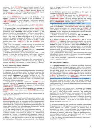 sans payer ; ils ont DÉLOGÉ discrètement (emploi intrans.) : ils sont
partis. - Ou bien un huissier les a délogés (emploi trans.), syn. les a
expulsés. L'expulsion des LOCATAIRES mauvais payeurs est
interdite pendant les mois d'hiver. Ceux qui sont sans LOGIS et n'ont
pas été RELOGÉS sont réduits à coucher sous les ponts.
4) A humain EMMÉNAGE dans une nouvelle habitation : il s’y
installe, y dispose de façon commode ce qui lui appartient ; il
AMÉNAGE pour cela sa nouvelle demeure ; cela demande quelques
AMÉNAGEMENTS. - Fig. A s’installe dans le luxe : il en prend
l’habitude.
— Une fois installé, A invite ses amis à fêter cette INSTALLATION.
5) A humain se loge : trouve un logement, ou local HABITABLE ;
c’est chose difficile en cas de crise du logement : période pendant
laquelle les locaux d'habitation vides sont rares et chers. - Le mot
logement s’emploie en général à propos d’habitations assez modestes :
Luc a trouvé un petit logement pas trop cher à proximité de son
travail. - Syn. vieux, un logis, surtout dans la loc. la fée du logis : la
maîtresse de maison soigneuse et raffinée. - Des touristes, des
étrangers, venus pour un court séjour, plutôt que d’aller à l’hôtel,
préfèrent loger chez l’HABITANT, chez des LOGEURS (fém.
logeuses).
— Fig. Luc et Éric sont logés à la même enseigne : ils se trouvent dans
la même situation. NB : L'enseigne était jadis un ornement qui
désignait les hôtels où on pouvait LOUER une chambre.
Attention ! On dit aussi bien « A locataire loue B à C, le propriétaire
de B » que « C propriétaire loue B à A, son locataire ».
— Ce malheureux dépressif s’est logé une balle dans la tête ! – A non
humain : La bague que je croyais perdue a été se loger entre deux
lames de parquet ; j’ai eu toutes les peines du monde à l’en déloger.
6) Un HABITACLE est un très petit espace clos, notamment dans les
avions, les satellites spatiaux. L’habitacle de cet avion (syn. le poste de
pilotage, la CABINE) est trop étroit : le pilote a du mal à s’y mouvoir.
II. Lyon compte deux millions d’habitants.
Aspects administratifs de l’habitation.
1) Les pouvoirs publics et les démographes s’intéressent au nombre et à
la répartition de la population stable d’un pays en organisant des
recensements périodiques et en calculant, région par région, ville par
ville le nombre d’habitants et le nombre d’habitants au km2. - Les
régions les plus habitées (syn. PEUPLÉES) sont celles où le climat est
le plus agréable, celles où l’on trouve du travail ; les zones rudes et peu
développées sont souvent désertées.
— Les urbanistes et architectes s’intéressent à l'HABITAT : les
conditions concrètes du logement. Ils opposent l’habitat individuel,
l’habitat rural (VILLAS, maisons de campagne) à l’habitat collectif
(IMMEUBLES), surtout habitat urbain.
— Ils s’intéressent au fait qu’un local d’habitation soit habitable ou
INHABITABLE, ou que certains soient INHABITÉS (abandonnés,
vides).
— Fig. On peut aussi parler de l’habitat d’une espèce animale ou
végétale : son milieu naturel.
2) Les habitants d’un certain lieu sont les personnes qui y ont leur
DOMICILE, moyen d’identification et de repérage des individus par le
pouvoir économique (envoi de publicités), politique (organisation des
élections), fiscal (collecte des impôts) et administratif (par ex.
établissement de la carte scolaire, obligeant les parents habitant à un
certain endroit à inscrire leurs enfants dans une certaine école). Selon le
code civil, « nul ne peut avoir plus d’un domicile ».
— Le mot domicile apparaît dans divers contextes juridiques : A
humain élit domicile en B. - Un cambrioleur, une personne indiscrète
se rendent coupables d’une violation de domicile : ils y entrent sans la
permission de l’habitant. - Un conjoint infidèle abandonne le domicile
conjugal. - Un changement de domicile doit être mentionné sur la carte
d’identité. - A peut faire du travail à domicile, se faire livrer à domicile
des marchandises. - Une société aussi a un domicile. - Les clochards

sont, en langage administratif, des personnes sans domicile fixe
(abréviation : SDF).
3) Une habitation appartient à son propriétaire qui doit payer à la
commune un impôt local appelé taxe foncière.
— Une PROPRIÉTÉ est souvent un bien IMMOBILIER. Si
plusieurs personnes en possèdent une partie, elles en sont
COPROPRIÉTAIRES. Une belle propriété peut être une grande
maison, ou un château, entouré d'un grand jardin ou d'un parc. – A
humain S’APPROPRIE B, bien de C humain : il le lui vole.
Pour un autre sens de propriété, voir l’article CARACTÈRE.
— Si une propriété n’est pas occupée par son propriétaire, elle peut
l’être par un locataire : il est en LOCATION, il paie aux instances
locales une taxe d’habitation et à son propriétaire un LOYER. - Il
existe des habitations à loyer modéré, abréviation : HLM, qui sont des
logements sociaux appartenant à l’administration, auxquels les gens
ont droit à certaines conditions de ressources.
— Certains locataires d’un local important SOUS-LOUENT une
partie de leur habitation : par ex. une chambre à un étudiant.
4) A humain RÉSIDE en B, sa RÉSIDENCE, dont il est un
RÉSIDENT : il y habite de façon plus ou moins durable sans que ces
mots vagues disent rien de son statut juridique de propriétaire, de
locataire, de client d’un hôtel, etc. Certains grands immeubles de bon
standing sont baptisés résidences par les promoteurs ; on construit des
résidences universitaires pour les étudiants, des résidences pour les
personnes âgées, loc. plus flatteuse que maison de retraite, ou, pire,
comme on disait jadis, asile de vieillards.
— Si A a plusieurs lieux de résidence, il doit déclarer celui où il réside
habituellement comme sa résidence principale, son véritable domicile,
les autres étant des résidences secondaires.
— Fig. Où est la difficulté ? La difficulté de résoudre ce problème
réside en ce qu’il est mal posé.
III. Nous rentrons à la maison.
1) La maison d’habitation type est une maison individuelle habitée par
une seule famille qui se compose de plusieurs pièces : une ou plusieurs
chambres à coucher, selon le nombre d'habitants, une salle à manger,
un salon pour recevoir les amis, éventuellement, un bureau pour
travailler, une bibliothèque pour lire, une salle de jeux, pour les enfants,
une cuisine équipée d’appareils MÉNAGERS, une salle de bains et un
CABINET (d'aisance), syn. W.C., (pron. /vécé/), abréviation usuelle
de l'anglais Water-Closets, syn. des TOILETTES.
Pour d’autres sens de toilette, voir les articles SALE et VÊTEMENT.
La maison comporte en sous-sol une cave humide, obscure, à
température fraîche et constante et, sous le toit, un grenier sec, tantôt
chaud, tantôt froid. Ils servent de débarras pour les objets dont on n’a
pas un besoin quotidien.
2) Après l'école, le travail, chacun rentre à la maison, là où il habite
(même s’il n’est pas propriétaire d’une maison) ; syn. chez lui, dans
son FOYER. Marie est une femme d'intérieur : son intérieur est
agréable à vivre car il est bien tenu ; tout est propre, joli, et en ordre à
l’intérieur de sa maison. - À ses invités, B humain fait les honneurs de
la maison, c'est-à-dire qu'il la leur fait visiter. - Une maison où on offre
généreusement l'hospitalité à tous, c'est la maison du Bon Dieu. - A
humain est de la maison : c’est un ami, il vient souvent nous voir,
partage de temps en temps notre vie.
3) A humain est chez lui, dans son chez-soi : quand il se trouve dans
l’espace construit où nul ne peut entrer sans sa permission, et où se
trouve préservée son intimité. Toutefois, on emploie aussi la
préposition chez quand il s’agit de la boutique d’un commerçant artisan
: je vais chez le boucher, chez le boulanger, chez la coiffeuse, chez la
marchande de journaux. Dans ce cas l’emploi de la préposition « à /
au » est vulgaire, mais elle est la seule possible avec le nom d’un grand
magasin : je vais au supermarché, à Monoprix.
— Fig. Chez Balzac, on trouve de nombreux caractères bien dessinés :
dans les œuvres de Balzac.

1

 
