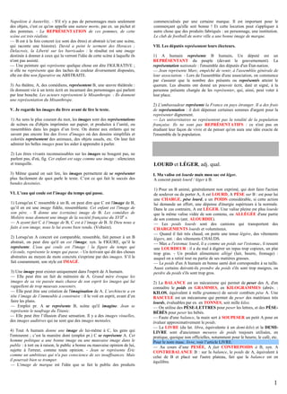 Napoléon à Austerlitz. - S'il n'y a pas de personnages mais seulement
des objets, c'est ce qu'on appelle une nature morte, par ex. un pichet et
des pommes. - La REPRÉSENTATION de ces pommes, de cette
scène est très réaliste.
— B est à la fois concret (ce sont des êtres) et abstrait (c'est une scène,
qui raconte une histoire). David a peint le serment des Horaces ;
Delacroix, la Liberté sur les barricades : le résultat est une image
destinée à donner à ceux qui la verront l'idée de cette scène à laquelle ils
n'ont pas assisté.
— Une peinture qui représente quelque chose est dite FIGURATIVE ;
si elle ne représente que des taches de couleur diversement disposées,
elle est dite non figurative ou ABSTRAITE.
3) Au théâtre, A, des comédiens, représentent B, une œuvre théâtrale :
ils donnent vie à un texte écrit en incarnant des personnages qui parlent
par leur bouche. Les acteurs représentent le Misanthrope. - Ils donnent
une représentation du Misanthrope.
V. Je regarde les images du livre avant de lire le texte.
1) Au sens le plus courant du mot, les images sont des représentations
de scènes ou d'objets imprimées sur papier, et produites à l’unité, ou
rassemblées dans les pages d’un livre. On donne aux enfants qui ne
savent pas encore lire des livres d'images où des dessins simplifiés et
coloriés représentent des animaux, des objets usuels, etc. On leur fait
admirer les belles images pour les aider à apprendre à parler.
2) Les êtres vivants reconnaissables sur les images ne bougent pas, ne
parlent pas, d'où, fig. Cet enfant est sage comme une image : silencieux
et tranquille.
3) Même quand on sait lire, les images permettent de se représenter
plus facilement de quoi parle le texte. C’est ce qui fait le succès des
bandes dessinées.
VI. L’eau qui coule est l’image du temps qui passe.
1) Lorsqu'un C ressemble à un B, on peut dire que C est l'image de B,
qu’il en est une image fidèle, ressemblante. Cet enfant est l'image de
son père. - Il donne une (certaine) image de B. Les comédies de
Molière nous donnent une image de la société française du XVIIe s.
— A ayant fait C à l’image de B, C est à l’image de B. Si Dieu nous a
faits à son image, nous le lui avons bien rendu. (Voltaire).
2) Lorsqu'un A concret est comparable, ressemble, fait penser à un B
abstrait, on peut dire qu'il en est l'image, syn. la FIGURE, qu’il le
représente. L'eau qui coule est l'image / la figure du temps qui
s'écoule, représente le temps qui passe. - Un écrivain qui dit des choses
abstraites au moyen de mots concrets s'exprime par des images. S’il le
fait couramment, son style est IMAGÉ.
3) Une image peut exister uniquement dans l'esprit de A humain.
— Elle peut être un fait de mémoire de A. Grand mère évoque les
images de sa vie passée mais chasse de son esprit les images qui lui
rappellent de trop mauvais souvenirs.
— Elle peut être une création de l'imagination de A. L’architecte a en
tête l’image de l’immeuble à construire : il le voit en esprit, avant d’en
faire les plans.
— Emploi pr. A se représente B, scène qu'il imagine. Jean se
représente le naufrage du Titanic.
— Elle peut être l’illusion d'une sensation. Il y a des images visuelles,
des images auditives qui ne sont que des images mentales.
4) Tout A humain donne une image de lui-même à C, les gens qui
l'entourent ; c’est la manière dont (emploi pr.) C se représente A. Cet
homme politique a une bonne image ou une mauvaise image dans le
public : à tort ou à raison, le public a bonne ou mauvaise opinion de lui,
sujette à l'erreur, comme toute opinion. - Jean se représente Éric
comme un ambitieux qui n'a pas conscience de ses insuffisances. Mais
il pourrait bien se tromper.
— L'image de marque est l'idée que se fait le public des produits

commercialisés par une certaine marque. Il est important pour le
commerçant qu'elle soit bonne ! Et cette locution peut s'appliquer à
autre chose que des produits fabriqués : un personnage, une institution.
Le club de football de notre ville a une bonne image de marque.
VII. Les députés représentent leurs électeurs.
1) A humain représente B humain. Un député est un
REPRÉSENTANT du peuple (devant le gouvernement). La
représentation nationale : l'ensemble des députés d'un État-nation.
— Jean représente Marc, empêché de venir, à l'assemblée générale de
leur association. - Lors de l'assemblée d'une association, on commence
par s'assurer que le nombre des présents ou représentés atteint le
quorum. Les absents ont donné un pouvoir écrit, daté et signé, à la
personne présente chargée de les représenter, qui, ainsi, peut voter à
leur place.
2) L'ambassadeur représente la France en pays étranger. Il a des frais
de représentation : il doit dépenser certaines sommes d'argent pour la
représenter dignement.
— Les universitaires ne représentent pas la totalité de la population
française. Ils ne sont pas REPRÉSENTATIFS : ce n'est pas en
étudiant leur façon de vivre et de penser qu'on aura une idée exacte de
l'ensemble de la population.

LOURD et LÉGER, adj. qual.
I. Ma valise est lourde mais mon sac est léger.
A concret parait lourd / léger à B.
1) Pour un B animé, généralement non exprimé, qui doit faire l'action
de soulever ou de porter A, A est LOURD, A PÈSE sur B : est pour lui
une CHARGE, pèse lourd, a un POIDS considérable, si cette action
lui demande un effort, une dépense d'énergie supérieurs à la normale.
Dans le cas contraire, A est LÉGER. Une valise pleine est plus lourde
que la même valise vidée de son contenu, ou ALLÉGÉE d'une partie
de son contenu (ant. ALOURDIE).
— Les poids lourds sont des camions qui transportent des
CHARGEMENTS lourds et volumineux.
— Quand il fait très chaud, on porte une tenue légère, des vêtements
légers, ant. : des vêtements CHAUDS.
— Max a l'estomac lourd, il a comme un poids sur l'estomac, il ressent
une LOURDEUR : il a du mal à digérer un repas trop copieux, un plat
trop gras. - Un produit alimentaire allégé (lait, beurre, fromage) :
auquel on a retiré tout ou partie de ses matières grasses.
— Le poids d'un A humain en bonne santé doit correspondre à sa taille.
Aussi certains doivent-ils prendre du poids s'ils sont trop maigres, ou
perdre du poids s'ils sont trop gros.
2) La BALANCE est un mécanisme qui permet de peser des A, d'en
connaître le poids en GRAMMES, en KILOGRAMMES (abrév. :
KILOS, équivalent à mille grammes) de savoir combien pèse A. Une
BASCULE est un mécanisme qui permet de peser des matériaux très
lourds, évaluables par ex. en TONNES, soit mille kilos.
— On utilise des PÈSE-LETTRES pour peser les lettres, et des PÈSEBÉBÉS pour peser les bébés.
— Faute d'une balance, la main sert à SOUPESER un petit A pour en
évaluer approximativement le poids.
— La LIVRE (du lat. libra, équivalente à un demi-kilo) et la DEMILIVRE sont d'anciennes mesures de poids toujours utilisées, en
pratique, quoique non officielles, notamment pour le beurre, le café, etc.
Pour le nom masc. livre, voir l’article LIVRE.
— Au cours d’une PESÉE, A fait CONTREPOIDS à B, syn. A
CONTREBALANCE B : sur la balance, le poids de A, équivalent à
celui de B et placé sur l'autre plateau, fait que la balance est en
équilibre.

1

 