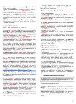 3) B est humain, C est un but non spatial. Sylvie dirige / oriente Jeannot
vers des études scientifiques.
— Emploi pr. Jeannot se dirige / s’oriente vers des études de médecine.
— Certaines personnes recherchent un DIRECTEUR de conscience
pour les aider à se diriger dans la vie, à rester dans le droit chemin.
4) B est abstrait. Le sportif dirige ses efforts vers le championnat de
tennis. – Luc dirige ses pas vers son bureau. - Syn. il marche / va en
direction du bureau. - Sylvie dirige son regard vers la vitrine du
bijoutier.
— A et B sont abstraits. Le principe directeur (adj.) qui dirige nos
actions est la recherche de la vérité. – L’idée directrice de ce roman est
le conflit des générations.
II. Marc dirige son entreprise.
1) A est le CHEF (terme général) : voir l’article TÊTE.
2) A humain, un DIRIGEANT, dirige B humain : un groupe organisé,
en vue de C, une activité. Il est responsable du bon fonctionnement de B
et il y fait RÉGNER un certain ordre. Il est à la tête des membres de B,
ses subordonnés ; il est leur supérieur hiérarchique et DÉCIDE, prend
les décisions concernant B et C ; c’est un décideur.
— S’il s’agit de services publics, A les ADMINISTRE, en assure
l'ADMINISTRATION ; c’est un ADMINISTRATEUR.
— A donne à B des DIRECTIVES : des orientations générales à mettre
en œuvre de façon souple avec une certaine marge d’initiative.
3) A, le directeur, f. la directrice (sauf, parfois, dans le cas de hautes
fonctions), nommé par une autorité supérieure, est un employé ou un
fonctionnaire auquel sont conférés certains pouvoirs et certaines
responsabilités ; il occupe le bureau DIRECTORIAL et, si l’institution
qu’il dirige est importante, il a sous ses ordres tout le personnel de la
direction (secrétaires, chefs de bureau, etc.).
— Le RECTEUR (pas de féminin, même si c’est une dame), à la tête
de l’administration de son RECTORAT, est un haut fonctionnaire
nommé qui dirige une académie, circonscription ADMINISTRATIVE
universitaire.
4) A, le PRÉSIDENT, normalement élu, a pour fonction de
PRÉSIDER une assemblée, de diriger les débats, d’y maintenir l’ordre,
éventuellement d’arbitrer les conflits. Une société importante a à sa tête
un président directeur général ou PDG. Dans un RÉGIME républicain
et démocratique, le Président de la République est un chef d’État élu
mais qui ne peut choisir les membres de son gouvernement que dans la
majorité de l’Assemblée Nationale, la personne qui a la véritable
responsabilité du gouvernement étant le Premier Ministre. Il a
davantage de pouvoirs dans un régime PRÉSIDENTIEL. Ce candidat
à la PRÉSIDENCE de la République est un homme du passé.
Pour un emploi non politique de régime, voir l’article CUISINE.
— Emploi élargi. A préside à B abstrait : 1. A humain. Sylvie préside à
l’organisation de la fête : elle se fait aider par ses amis mais elle tient le
rôle principal. - 2. A abstrait. Certains principes d’hygiène président au
maintien de notre santé.
5) A, le PATRON, f. la patronne, dirige une entreprise privée,
généralement petite ou moyenne, encore qu’il y ait de grands patrons,
fonctionnant sur ses capitaux propres, au moins en partie. Il est
l'EMPLOYEUR de plusieurs employés ; son rôle est important dans la
situation de l'emploi ; la catégorie sociale constituée par l’ensemble des
patrons est le PATRONAT, qui a des obligations et des intérêts
PATRONAUX. Certains des employés, auxquels il confère des
responsabilités particulières, sont les CADRES de son entreprise ; ils
encadrent les autres, et constituent le personnel d’encadrement.
— Emplois affaiblis ou spécialisés. A humain PATRONNE B humain :
il le protège, déclare son soutien dans le cas d’une candidature de B,
syn. il le PARRAINE.
— Au baptême, on donne aux catholiques le nom d’un saint qui est
supposé les protéger ; c’est leur saint patron.

— Un patron en papier ou en tissu sert de modèle et de guide à la
personne qui taille des vêtements ; d’où A humain est taillé sur le même
patron que B : il lui est semblable.
III. Un dirigeant en voie de disparition : le roi.
1) Dans l'imagerie populaire.
— Le ROI habite dans un château, le palais ROYAL, où il est
ROYALEMENT servi par une foule de valets et de servantes.
— En compagnie de la REINE, son épouse, il vit au milieu de toute une
COUR de COURTISANS.
— Son fou, le fou du roi, a pour fonction de l'amuser et de le distraire.
2) La ROYAUTÉ est le pouvoir royal, tel qu'il s'exerce sur le territoire
d'un ROYAUME.
— Pendant des siècles, des rois ont régné sur la plupart des pays
d'Europe où ils détenaient tout le pouvoir. En France, la royauté se
transmettait du père au fils aîné.
— Le RÈGNE des rois de France commençait par la cérémonie
religieuse du SACRE, à Reims.
— Un royaume peut perdre son roi si celui-ci est assassiné par un
RÉGICIDE.
— Dans d’anciens royaumes devenus républiques, il peut subsister un
parti ROYALISTE qui ne désespère pas de voir un jour le pays
redevenir un royaume.
3) Dans les JEUX de cartes, on trouve des rois et des reines pour
chaque couleur, par exemple le roi de piques et la reine de cœurs. - Aux
échecs, chaque joueur dispose d’un roi, d’une reine, et de deux fous, le
fou du roi et le fou de la reine.
IV. Le lion est le roi des animaux.
Emplois figurés du vocabulaire royal.
— A humain est heureux comme un roi : A est très heureux. - Le Roi
n'est pas son cousin : il est heureux, pleinement satisfait et fier ; il
n’envie pas le Roi.
— A, qui est aussi un B, est le roi des B : A est le plus puissant, le plus
fort des B. - A humain est le roi des imbéciles / des idiots / des cons
(vulg.) : A est vraiment très stupide. - A est le roi du / de la B. Dupont
est le roi du cuivre : Dupont est le plus riche de tous ceux qui font le
commerce du cuivre. - Max est le roi du Charleston : Max est celui qui
danse le mieux le Charleston, etc. - Pour un commerçant, le client est
roi : il faut essayer à tout prix de le satisfaire.
— J'ai laissé un pourboire royal : une somme digne d'un roi, beaucoup
plus élevée que celle qu'on laisse ordinairement. - Je m'en fiche
royalement : cela me laisse totalement, absolument indifférent.
— A est plus royaliste que le roi : A a des principes plus rigides que
ceux dont fait normalement preuve l'autorité reconnue.
— Verdi, de son temps, régnait sur l'Opéra : il en était le roi, le maître
incontesté. - Le silence règne : on n'entend pas le moindre bruit. De
même : L'ordre / Le désordre / La confusion règne, ou C'est le règne de
l'injustice.
V. La riche famille de roi, règne, recteur et diriger.
Ces mots appartiennent effectivement à une même et nombreuse famille
étymologique dont les principaux ancêtres latins sont le nom rex, regis,
« roi », et le verbe regere, rectus, « diriger ».
Appartiennent également à cette famille :
- correct et ses propres dérivés : corriger, incorrect, rectifier (article
CRIME) ;
- droit et ses propres dérivés : direct, dresser, droitier, droiture,
adresse, adroit, etc. (article DROIT et GAUCHE) ;
- règle et ses propres dérivés : réglage, règlement, régler, régulariser,
régularité, régulier, dérégler, irrégulier, etc. (article RÈGLE) ;
- riche et ses propres dérivés : enrichir, richement, richesse (article
RICHE) ;

13

 