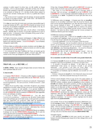 continue à croître jusqu’à la pleine lune, où elle semble un disque
circulaire : s’il n’y a pas de nuages, il fait alors un beau clair de lune.
Ensuite, elle commence à décroître, en passant par son dernier quartier
et un croissant en forme de « C » de plus en plus mince, jusqu’à la
nouvelle lune suivante. Comme pour le soleil, il y a parfois des éclipses
de lune.
— Fig. La lune de miel : le premier mois du mariage, où aucune querelle
n’a encore eu le temps d’éclater. - Des vieilles lunes : des histoires de
l’ancien temps, désormais sans intérêt.
2) La lune est assez loin de la terre pour avoir paru inaccessible jusqu’à
ce que des hommes du XXe s. aient ALUNI et marché sur la lune. Le sol
de la lune est accidenté et totalement privé d’eau liquide, d’où, fig. un
paysage lunaire : rocheux et désolé.
— Fig. A humain est dans la lune, syn. a la tête ailleurs : il est absent,
distrait ; absorbé dans sa rêverie, il n’est plus conscient de ce qui se
passe sur terre. - A demande la lune à B humain, B lui promet la lune :
une chose tout à fait impossible.
3) D’après d’anciennes croyances astrologiques, la lune influerait sur
l’humeur des humains. D’où A humain est bien / mal LUNÉ : il est de
bonne ou de mauvaise humeur. - A est LUNATIQUE : il est d’humeur
changeante, imprévisible.
4) Divers objets ou orifices plus ou moins circulaires sont des lunes, des
demi-lunes ou des LUNETTES, comme les lunettes de soleil ou celles
qui améliorent la vue des malvoyants.
— Le croissant de lune étant l’emblème des Turcs, on raconte que les
Viennois inventèrent la pâtisserie appelée croissant pour fêter leur
victoire sur les Turcs qui assiégèrent en vain leur ville au XVIIe s.

2) Syn. fam. A humain BOSSE, parce qu'il a du BOULOT ; il se met au
boulot, s'écrie Au boulot ! fait son boulot, parce qu'il est BOSSEUR.
— Syn. vieux, A a de l'OUVRAGE, se met à l'ouvrage, s'écrie À
l'ouvrage ! fait son ouvrage ; son travail est un dur LABEUR ; il est
LABORIEUX : sa vie est presque entièrement remplie par son travail ;
il s'acquitte de sa tâche : la quantité de travail qu'il doit faire en un
certain temps.
3) Différentes sortes de travaux : A humain peut être un travailleur
manuel ou un travailleur intellectuel, faire du travail de bureau, des
petits travaux (de peu d'importance), syn. fam. des petits boulots, ou des
gros travaux (manuels et durs). - À la maison, il y a des travaux
ménagers ou domestiques à accomplir (faire les courses et la cuisine,
laver, repasser, etc.), et les enfants ont des travaux scolaires (leçons,
devoirs). - Au lycée, les élèves vérifient par des travaux pratiques la
validité des théories qu'on leur enseigne.
4) Différentes manières de travailler.
— A humain travaille bien : il fait du bon travail et même du beau
travail parce qu'il s'applique, soigne son travail, fait du travail soigné. C'est du beau travail ! peut être un reproche ironique.
— A travaille rapidement : il va vite en besogne, il abat du travail.
— A travaille beaucoup : c'est un travailleur acharné, un bourreau du
travail. - Le travail ne lui fait pas peur, il ne recule pas devant le travail,
il travaille dur, d'arrache-pied, il se tue au travail. - A écrivain a un
style laborieux, sans beaucoup d'inspiration. - Un travail de Romain,
très important, exige beaucoup d'efforts pour être réalisé.
— A travaille peu et mal, il fait du mauvais travail : c'est un
PARESSEUX, syn. fam. un FLEMMARD ; son défaut est la
PARESSE, syn. fam. la FLEMME.
II. Le menuisier travaille le bois. Il travaille à une grande balustrade.

TRAVAIL, n.m. et ŒUVRE, n.f.
LABOR-, OPER- : bases savantes d'origine latine servant à former des
mots exprimant l'idée de travail.
I. Jean travaille.
1) A humain TRAVAILLE : il fournit un effort régulier et assidu pour
arriver à un résultat qui est la raison d'être de son TRAVAIL. C'est un
TRAVAILLEUR (nom).
— A a du travail, syn. intensif, il a du pain sur la planche : beaucoup de
travail en perspective. - Il se met au travail ; il s'écrie Au travail ! ; il fait
son travail.
— Même s'il est travailleur (adj.), c'est-à-dire s'il éprouve une certaine
satisfaction à travailler, même s'il aime son travail, le travail, obligatoire
et fatigant, a toujours un côté pénible. A ne parvient d'ailleurs à
travailler correctement qu'après un temps d'apprentissage pendant lequel
il a dû S'EXERCER, faire de nombreux EXERCICES pour apprendre
un art, une technique, un métier.
— A exerce le métier / la PROFESSION de ... Loc. adv. dans
l’exercice de sa profession ... - profession, syn. de métier, insiste moins
sur le côté technique que sur le statut social ; on dit apprendre un métier
mais pas *apprendre une profession. Mais dans un questionnaire
administratif, on vous demande votre profession, pas votre métier.
Pour un autre sens de profession, voir l’article FOI.
— A se spécialise ; il devient un spécialiste, un PROFESSIONNEL qui
travaille en professionnel et pas en amateur ; abréviation fam. c'est un
PRO : il connaît les règles de l'art et les applique.
— Le travail de A chirurgien consiste à OPÉRER B blessés ou malades,
il pratique sur eux des OPÉRATIONS chirurgicales. Par la suite les
opérés devront suivre un traitement POSTOPÉRATOIRE.
— A soldat part en opération : il va effectuer assez loin de sa base les
TÂCHES ou le travail ordonnés par ses supérieurs.
Pour le verbe tâcher, voir l’article ESSAYER.

1) A humain travaille B concret ou abstrait : il fait porter son effort sur
la matière d’une œuvre en gestation. Le menuisier travaille le bois.
— A travaille à B concret ou abstrait : il fait effort en vue de
l’achèvement d’une œuvre. Le menuisier travaille à une grande
balustrade. - Léa travaille à une thèse sur Victor Hugo. - Le
gouvernement travaille en ce moment à la préparation du budget.
— A travaille sur B abstrait, sujet de réflexion. Léa travaille sur « Les
Misérables ».
— B donne / demande du travail à A. Cette balustrade donne du travail
au menuisier. - Cette thèse demande beaucoup de travail à Léa.
2) B est concret (l'argile, le bois, le cuir, le fer et les autres métaux, la
peinture, etc.). A humain est un ARTISAN ou un OUVRIER ou un
ARTISTE, peintre, sculpteur, poussé au travail par sa force créatrice ; il
travaille une matière, une matière première, ou bien un objet B qu'il a
trouvé dans un état imparfait, pour le transformer : il FAÇONNE cette
matière ou cet objet pour en faire en un objet ÉLABORÉ, utile, beau,
aux formes souvent travaillées, OUVRAGÉES. Pour ce faire, il utilise
des outils de travail spéciaux. - Dans l'INDUSTRIE, les
INDUSTRIELS produisent des objets manufacturés, conçus par des
ingénieurs, alors que dans l'agriculture, les agriculteurs travaillent la
terre, et notamment la LABOURENT, pour en tirer des produits
végétaux et animaux. - Le (secteur) tertiaire regroupe tous les autres
types d'activités professionnelles.
3) Le résultat : B est un (beau) travail de ferronnerie, d'ébénisterie, etc. Un joli ouvrage de dame : de la broderie, du tricot. - Un ouvrage d'art :
un pont, un aqueduc, un barrage. - Une ŒUVRE d'art : un tableau, une
statue. - B est un ouvrage, produit par A écrivain ou savant ; l'ensemble
de ses ouvrages constitue son œuvre. - A musicien écrit des œuvres ; il y
a peut-être parmi elles un OPÉRA ou une OPÉRETTE. - Un travail, un
ouvrage, une œuvre très bien réussis sont des CHEFS-D'ŒUVRE.
4) Emplois figurés.
— Des agitateurs travaillent la foule pour susciter une émeute : A
humain travaille B humain pour essayer de le faire changer d'avis ou de
comportement.

21

 