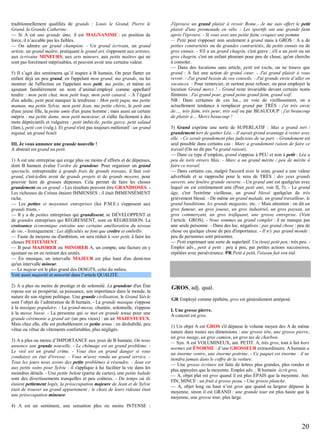 traditionnellement qualifiés de grands : Louis le Grand, Pierre le
Grand, la Grande Catherine.
— Si A est une grande âme, il est MAGNANIME : en position de
force, il n’accable pas les faibles.
— On admire un grand champion. - Un grand écrivain, un grand
artiste, un grand maître, pratiquant le grand art, s'opposent aux artistes,
aux écrivains MINEURS, aux arts mineurs, aux petits maîtres qui ne
sont pas forcément méprisables, et peuvent avoir une certaine valeur.
5) Il s’agit des sentiments qu’il inspire à B humain. On peut flatter un
enfant déjà un peu grand, en l'appelant mon grand, ma grande, ou lui
montrer de l'affection en l'appelant mon petit, ma petite, et même en
ajoutant familièrement un nom d’animal employé comme appellatif
tendre : mon petit chat, mon petit loup, mon petit canard. - À l’égard
d'un adulte, petit peut marquer la tendresse : Mon petit papa, ma petite
maman, ma petite Sylvie, mon petit Jean, ma petite chérie, le petit ami
d'une jeune fille, la petite amie d'un jeune homme ; mais aussi un certain
mépris : ma petite dame, mon petit monsieur, et s'allie facilement à des
mots dépréciatifs et vulgaires : petit imbécile, petite garce, petit salaud
(fam.), petit con (vulg.). Et grand n'est pas toujours mélioratif : un grand
nigaud, un grand benêt.
III. Je vous annonce une grande nouvelle !
A abstrait est grand ou petit.
1) A est une entreprise qui exige plus ou moins d’efforts et de dépenses,
dont B humain évalue l’ordre de grandeur. Pour organiser un grand
spectacle, entreprendre à grands frais de grands travaux, il faut voir
grand, c'est-à-dire avoir de grands projets et de grands moyens, pour
pouvoir faire de grosses dépenses. Cela permet de faire les choses
grandement ou en grand. - Les résultats peuvent être GRANDIOSES. Les richesses de Crésus étaient IMMENSES ; il était IMMENSÉMENT
riche.
— Les petites et moyennes entreprises (les P.M.E.) s'opposent aux
grands trusts. — Il y a de petites entreprises qui grandissent, se DÉVELOPPENT et
de grandes entreprises qui RÉGRESSENT, sont en RÉGRESSION. La
croissance économique entraîne une certaine amélioration du niveau
de vie. - Ironiquement : Les difficultés ne font que croître et embellir.
— Faute de moyens ou d'ambition, on sera réduit à voir petit, à faire les
choses PETITEMENT.
— B peut MAJORER ou MINORER A, un compte, une facture en y
ajoutant ou en en retirant des unités.
— En musique, un intervalle MAJEUR est plus haut d'un demi-ton
qu'un intervalle mineur.
— Le majeur est le plus grand des DOIGTS, celui du milieu.
Voir aussi majorité et minorité dans l’article QUALITÉ.
2) A a plus ou moins de prestige et de solennité. La grandeur d'un État
repose sur sa prospérité, sa puissance, son importance dans le monde, la
nature de son régime politique. Une grande civilisation, le Grand Siècle
sont l’objet de l’admiration de B humain. - La grande musique s'oppose
à la musique populaire. - La grand-messe, chantée, solennelle, s'oppose
à la messe basse. - La personne qui se met en grande tenue pour une
grande cérémonie a grand air (un peu vieux) : un air MAJESTUEUX.
Mais chez elle, elle est probablement en petite tenue : en déshabillé, peu
vêtue ou vêtue de vêtements confortables, plus négligés.
3) A a plus ou moins d’IMPORTANCE aux yeux de B humain. On nous
annonce une grande nouvelle. - Le chômage est un grand problème. Le viol est un grand crime. - Vous êtes en grand danger si vous
conduisez en état d'ivresse. - Vous m'avez rendu un grand service. Tous les jours nous avons des petits problèmes à résoudre. - Jean est
aux petits soins pour Sylvie : il s'applique à lui faciliter la vie dans les
moindres détails. - Une petite belote (partie de cartes), une petite balade
sont des divertissements tranquilles et peu coûteux. - Du temps où ils
étaient petitement logés, la préoccupation majeure de Jean et de Sylvie
était de trouver un grand appartement ; le choix de leurs rideaux était
une préoccupation mineure.

J'éprouve un grand plaisir à revoir Rome.- Je me suis offert le petit
plaisir d'une promenade en vélo. - Les sportifs ont une grande faim
après l'épreuve. - Si vous avez une petite faim, croquez une pomme.
— Petit peut s'opposer non seulement à grand mais à GROS : A a de
petites contrariétés ou de grandes contrariétés, de petits ennuis ou de
gros ennuis. - S'il a un grand chagrin, c'est grave ; s'il a un petit ou un
gros chagrin, c'est un enfant pleurant pour peu de chose, qu'on cherche
à consoler.
— Dans des locutions sans article, petit est exclu, on ne trouve que
grand : A fait une action de grand cœur. - J'ai grand plaisir à vous
revoir. - J'ai grand besoin de vos conseils. - J'ai grande envie d’aller en
vacances. - Pour remercier, et surtout pour refuser, on peut employer la
locution Grand merci ! - Grand reste invariable devant certains noms
féminins : J'ai grand peur, grand peine grand faim, grand soif.
NB : Dans certaines de ces loc., en voie de vieillissement, on a
actuellement tendance à remplacer grand par TRÈS : j'ai très envie
de…, très faim, très peur, très soif ou par BEAUCOUP : j'ai beaucoup
de plaisir à… Merci beaucoup !
5) Grand exprime une sorte de SUPERLATIF : Max a grand tort /
grandement tort de quitter Léa. - Il aurait grand avantage à rester avec
elle. - Ce serait grandement plus judicieux de sa part. - Grandement est
seul possible dans certains cas : Marc a grandement raison de faire ce
travail (On ne dit pas *a grand raison).
— Dans ce type d’emplois, grand s'oppose à PEU et non à petit : Léa a
peu de torts envers Max. - Marc a un grand mérite / peu de mérite à
faire ce travail.
— Dans certains cas, malgré l'accord avec le nom, grand a une valeur
adverbiale et se rapproche pour le sens de TRÈS : des yeux grands
ouverts, une fenêtre grande ouverte. - Un grand ami est quelqu'un avec
lequel on est extrêmement ami (Pour petit ami, voir II, 5). - Le grand
âge, c'est l'extrême vieillesse, un grand blessé quelqu'un de très
grièvement blessé. - De même un grand malade, un grand travailleur, le
grand banditisme, les grands magasins, etc. – Mais attention : on dit un
gros fumeur, un gros joueur, un gros industriel, un gros paysan, un
gros commerçant, un gros trafiquant, une grosse entreprise. (Voir
l’article GROS). - Nous sommes au grand complet : il ne manque pas
une seule personne. - Dans des loc. négatives : pas grand chose : peu de
chose ou quelque chose de peu d'importance. - Il n'y pas grand monde :
peu de personnes sont présentes.
— Petit exprimant une sorte de superlatif. Un (tout) petit peu : très peu. Emploi adv., petit à petit : peu à peu, par petites actions successives,
répétées avec persévérance. PR Petit à petit, l'oiseau fait son nid.

GROS, adj. qual.
GR Employé comme épithète, gros est généralement antéposé.
I. Une grosse pierre.
A concret est gros.
1) Un objet A est GROS s'il dépasse le volume moyen des A de même
nature dans toutes ses dimensions : une grosse tête, une grosse pierre,
un gros nuage, un gros camion, un gros tas de charbon.
— Syn. A est VOLUMINEUX, ant. PETIT. A, très gros, tout à fait hors
normes est ÉNORME : d’une GROSSEUR extraordinaire. A humain a
un énorme ventre, une énorme poitrine. - Ce paquet est énorme : il ne
tiendra jamais dans le coffre de la voiture.
— Une grosse écriture est faite de lettres plus grandes, plus rondes et
plus appuyées que la moyenne. Emploi adv. : B humain écrit gros.
— A, objet plat est gros quand il est plus ÉPAIS que la moyenne. Ant.
FIN, MINCE : un fruit à grosse peau. - Une grosse planche.
— A, objet long ou haut n’est gros que quand sa largeur dépasse la
moyenne, sinon il est GRAND : une grande tour est plus haute que la
moyenne, une grosse tour, plus large.

4) A est un sentiment, une sensation plus ou moins INTENSE :

20

 
