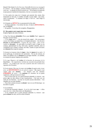 Quand il fait chaud, il a les bras nus, il travaille (le) torse nu, nu jusqu'à
la ceinture. - Sur les plages, certaines femmes s'exposent au soleil les
seins nus. - A marche nu-pieds ou pieds nus. - S'il est pauvre au point de
ne pas pouvoir s'acheter de chaussures, c'est un va-nu-pieds (vieux).
3) Une partie du corps de A humain qui pourrait être munie d'un
instrument ne l'est pas. A combat, travaille à mains nues : sans arme,
outil ni protection. - A examine un objet à l'œil nu : sans loupe ni
microscope.
4) A humain est DÉNUÉ de ce qui pourrait lui être utile :
— de biens matériels : il est dénué de tout, vit dans le DÉNUEMENT,
syn. la MISÈRE.
— de qualités : il est dénué de scrupules, d'imagination.
IV. Mes papiers sont rangés dans une chemise.
Emplois figurés des mots ci-dessus.
1) Fig. Il ne faut pas déshabiller Pierre pour habiller Paul : appauvrir
l'un pour secourir l'autre.
— C'est cousu main ! : c'est du travail très soigné. - Des mensonges
cousus de fil blanc se voient bien, ne trompent personne. - Un discours
décousu est INCOHÉRENT ; il passe du coq à l'âne. - Éric et Luc
veulent en découdre : ils sont prêts à un duel à mort, à l'épée ou au
couteau, généralement au fig. (Découdre signifiait autrefois, dans le
vocabulaire de la chasse, éventrer une bête, comme on peut découdre
un vêtement d'un coup de ciseaux).
2) Jeannot est toujours dans les jupes / dans les jupons de sa mère : il
ne la quitte pas, ne prend pas son autonomie. - En cas de censure, on
édite et on diffuse sous le manteau les ouvrages interdits : en cachette,
en essayant de passer inaperçu des autorités.
3) Le juge Dupont a été revêtu de la fonction de procureur de la
République. - Ses réquisitoires revêtent un caractère de partialité bien
fâcheux. - Le certificat que vous avez à fournir doit être revêtu de la
signature du Président.
4) A est concret. Chez moi, les murs sont revêtus de papier peint, et par
terre, un REVÊTEMENT de sol cache le ciment. - Mes papiers sont
rangés dans une chemise. - Les dragées sont des amandes
ENROBÉES de sucre. - Un manteau de cheminée est sa partie
supérieure, celle qui recouvre le foyer.
— On ne trouve pas sur A ce qu'on pourrait s'attendre à y trouver : une
plaine nue est sans arbres et sans constructions. - Une épée nue est
sortie de son fourreau. - Un mur nu ne porte aucune décoration. - Une
chambre nue est sans meubles.
— Pour faire certains travaux on dénude / met à nu un fil électrique : on
lui enlève sa gaine.
5) A est abstrait.
— Il n'est pas dissimulé, déguisé : A est la vérité toute nue. – « Mon
cœur mis à nu » (titre d'une œuvre de Baudelaire).
— Il ne comporte pas ce qu'on pourrait s'attendre à y trouver : une
parole dénuée de sens, un livre dénué d'intérêt.

28

 