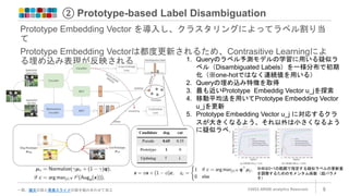 ② Prototype-based Label Disambiguation
©2022 ARISE analytics Reserved. 8
一部、論文の図と発表スライドの図を組み合わせて加工
Prototype Embedding Vector を導入し、クラスタリングによってラベル割り当
て
Prototype Embedding Vectorは都度更新されるため、Contrasitive Learningによ
る埋め込み表現が反映される 1. Queryのラベル予測モデルの学習に用いる疑似ラ
ベル（Disambiguated Labels）を一様分布で初期
化（※one-hotではなく連続値を用いる）
2. Queryの埋め込み特徴を取得
3. 最も近いPrototype Embeddig Vector u_jを探索
4. 移動平均法を用いてPrototype Embedding Vector
u_jを更新
5. Prototype Embedding Vector u_j に対応するクラ
スが大きくなるよう、それ以外は小さくなるよう
に疑似ラベルを更新
※Φは0~1の範囲で指定する疑似ラベルの更新量
を調整するためのモメンタム係数（超パラメ
タ）
 