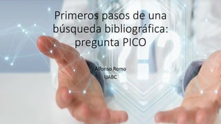 Primeros pasos de una
búsqueda bibliográfica:
pregunta PICO
Alfonso Romo
UABC
 