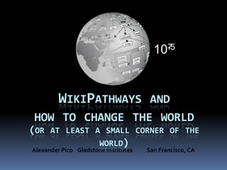 10-5
                                          7




         WIKIPATHWAYS                  AND
 HOW TO CHANGE THE WORLD
(OR AT LEAST A SMALL CORNER OF THE
              WORLD)
Alexander Pico Gladstone Institutes   San Francisco, CA
 