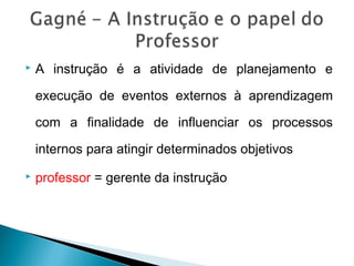    A instrução é a atividade de planejamento e

    execução de eventos externos à aprendizagem

    com a finalidade de influenciar os processos

    internos para atingir determinados objetivos
   professor = gerente da instrução
 