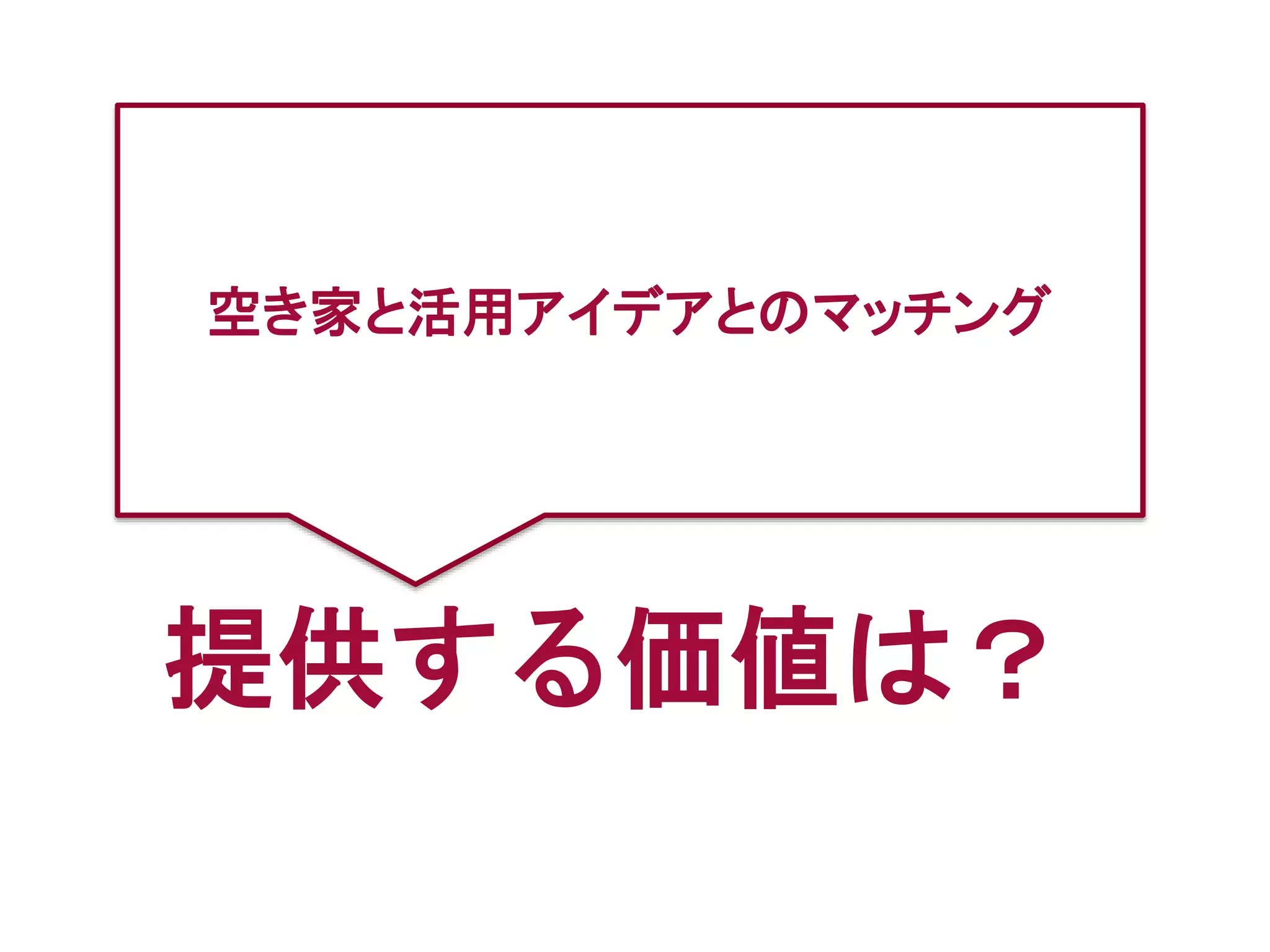 提供する価値は？
空き家と活用アイデアとのマッチング
 