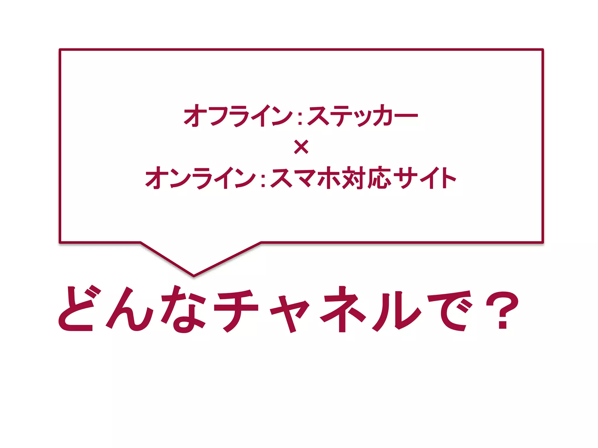 どんなチャネルで？
オフライン：ステッカー
×
オンライン：スマホ対応サイト
 