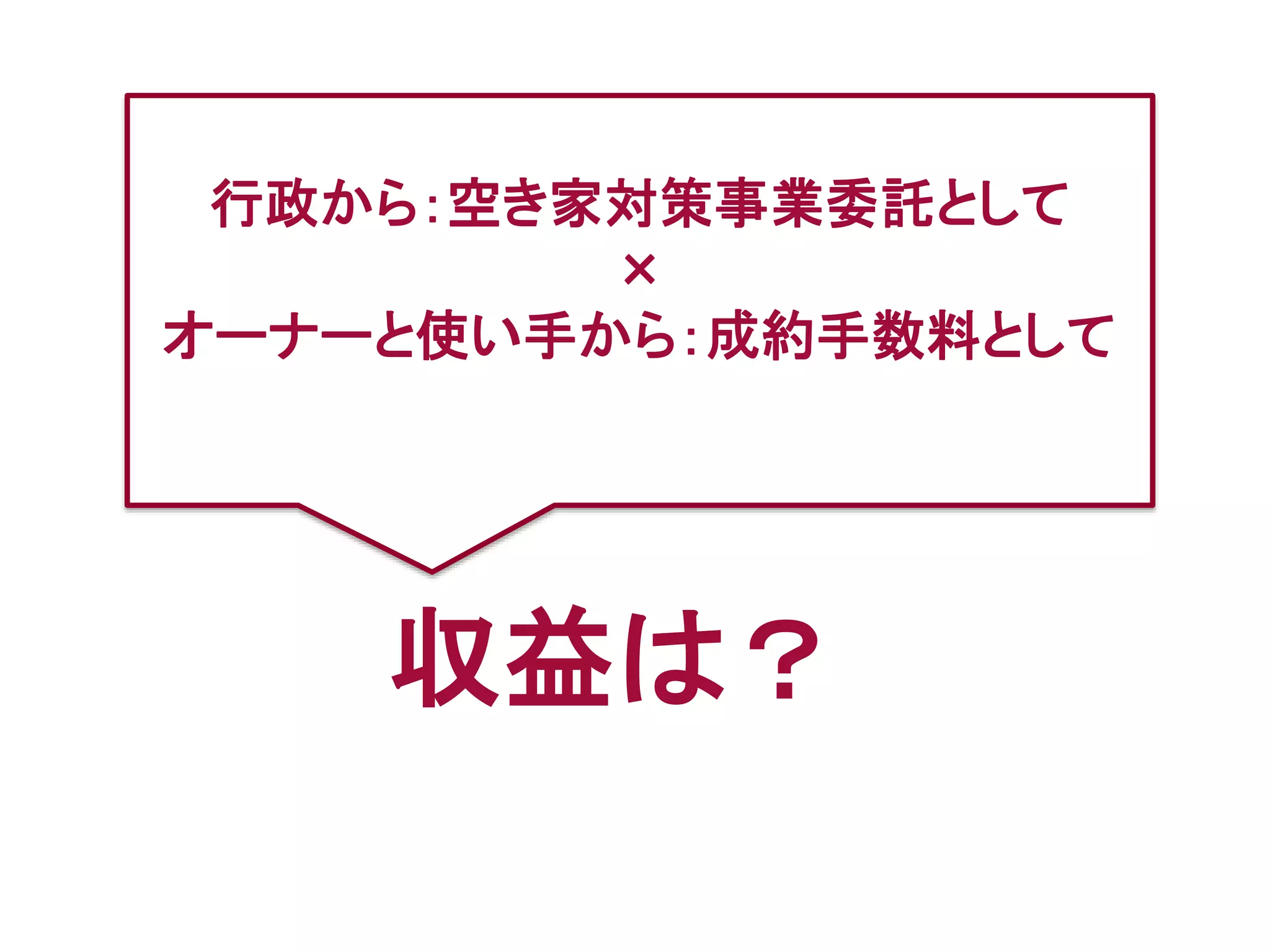 収益は？
行政から：空き家対策事業委託として
×
オーナーと使い手から：成約手数料として
 