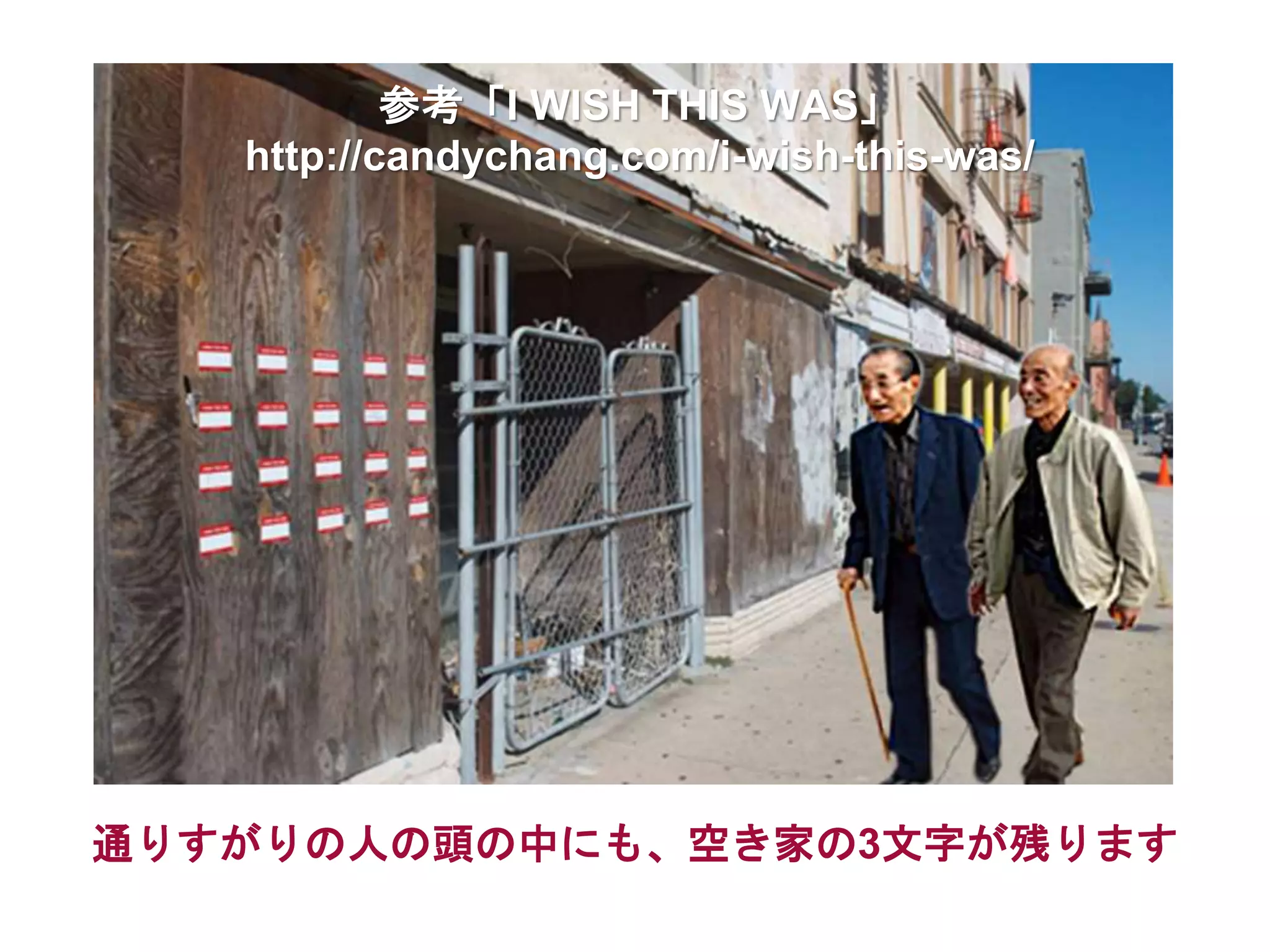 通りすがりの人の頭の中にも、空き家の3文字が残ります
参考「I WISH THIS WAS」
http://candychang.com/i-wish-this-was/
 