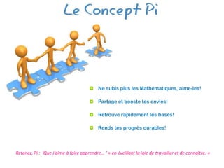 Ne subis plus les Mathématiques, aime-les!

                                           Partage et booste tes envies!

                                           Retrouve rapidement les bases!

                                           Rends tes progrès durables!




Retenez, Pi : ’Que j’aime à faire apprendre… ’ « en éveillant la joie de travailler et de connaître. »
 