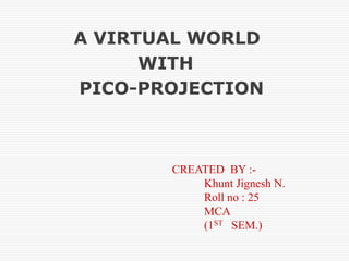 A VIRTUAL WORLD
WITH
PICO-PROJECTION
CREATED BY :-
Khunt Jignesh N.
Roll no : 25
MCA
(1ST SEM.)
 