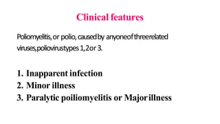 Clinical features
Poliomyelitis,orpolio,causedby anyoneofthreerelated
viruses,poliovirustypes1,2or3.
1. Inapparent infection
2. Minor illness
3. Paralytic poiliomyelitis or Majorillness
 
