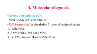 3. Molecular diagnosis
•Reverse Transcriptase PCR:
Viral RNAin CSFdemonstrated
•RNASequencing: In circulation 3 types of strains circulate
1. Wild virus
2. OPVstrain (Oral polio Virus)
3. VDPV– Vaccine Derived PolioVirus
 