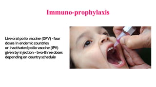 Immuno-prophylaxis
Liveoral polio vaccine (OPV) -four
doses in endemiccountries
or Inactivated polio vaccine (IPV)
given by injection - two-threedoses
depending on countryschedule
 