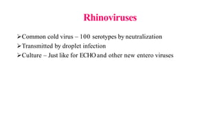 Rhinoviruses
Common cold virus – 100 serotypes by neutralization
Transmitted by droplet infection
Culture – Just like for ECHO and other new entero viruses
 