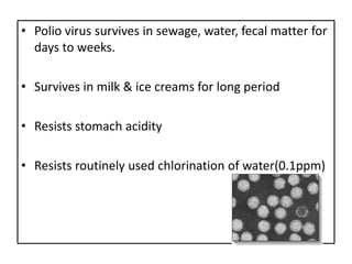 • Polio virus survives in sewage, water, fecal matter for
  days to weeks.

• Survives in milk & ice creams for long period

• Resists stomach acidity

• Resists routinely used chlorination of water(0.1ppm)
 