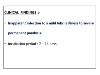CLINICAL FINDINGS :-

• Inapparent infection to a mild febrile illness to severe

  permanent paralysis.

• Incubation period : 7 – 14 days.
 