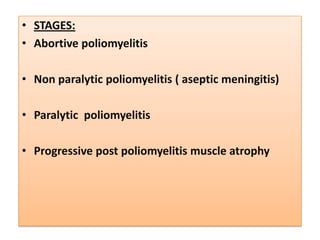 • STAGES:
• Abortive poliomyelitis

• Non paralytic poliomyelitis ( aseptic meningitis)

• Paralytic poliomyelitis

• Progressive post poliomyelitis muscle atrophy
 